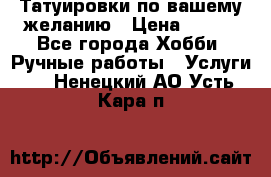 Татуировки,по вашему желанию › Цена ­ 500 - Все города Хобби. Ручные работы » Услуги   . Ненецкий АО,Усть-Кара п.